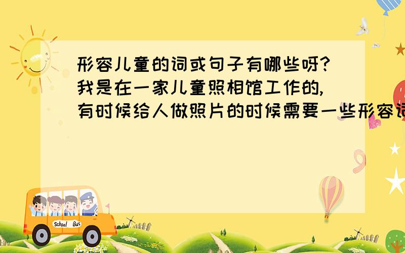 形容儿童的词或句子有哪些呀?我是在一家儿童照相馆工作的,有时候给人做照片的时候需要一些形容词,儿童的形容有哪些句子或词语呢?