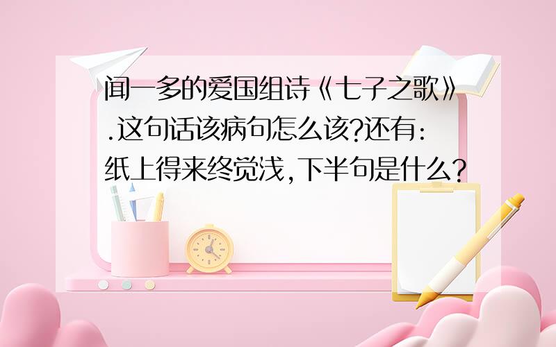 闻一多的爱国组诗《七子之歌》.这句话该病句怎么该?还有:纸上得来终觉浅,下半句是什么?