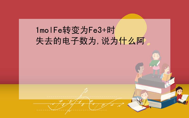 1molFe转变为Fe3+时失去的电子数为,说为什么阿