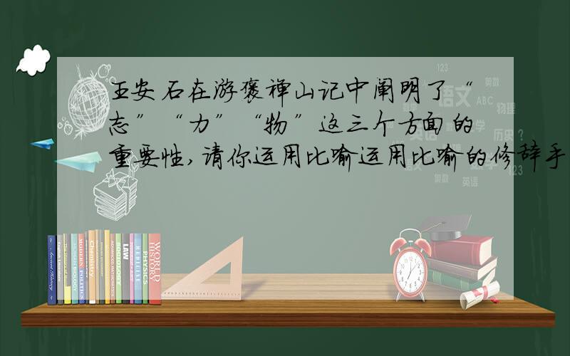 王安石在游褒禅山记中阐明了“志”“力”“物”这三个方面的重要性,请你运用比喻运用比喻的修辞手法造三个