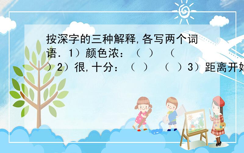 按深字的三种解释,各写两个词语．1）颜色浓：（ ） （ ）2）很,十分：（ ） （ ）3）距离开始的时间很久：（ ）（ ）