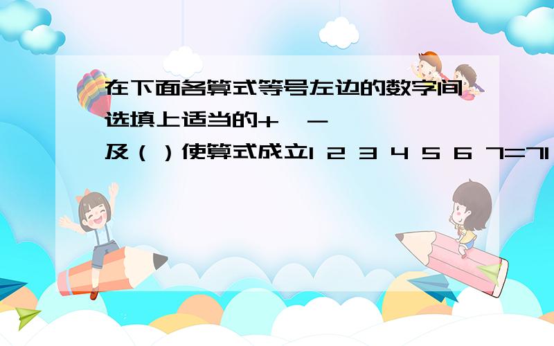 在下面各算式等号左边的数字间选填上适当的+、－、×、÷、及（）使算式成立1 2 3 4 5 6 7=71 2 3 4 5 6 7 1 =71 3 4 5 6 7 1 2=71 4 5 6 7 1 2 3 =71