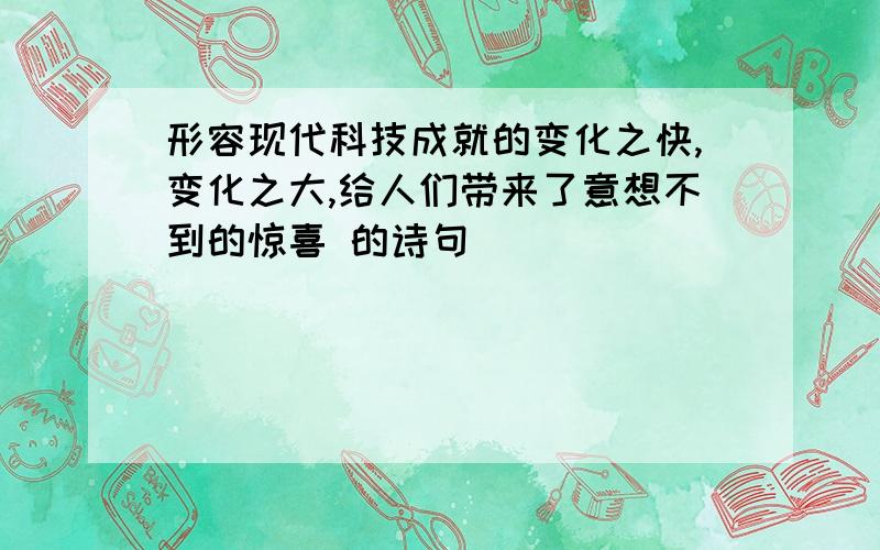 形容现代科技成就的变化之快,变化之大,给人们带来了意想不到的惊喜 的诗句