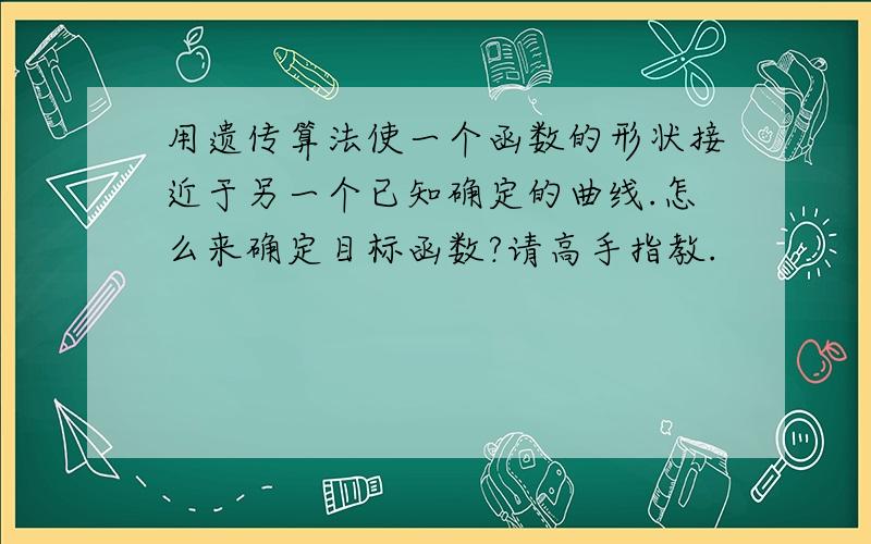 用遗传算法使一个函数的形状接近于另一个已知确定的曲线.怎么来确定目标函数?请高手指教.