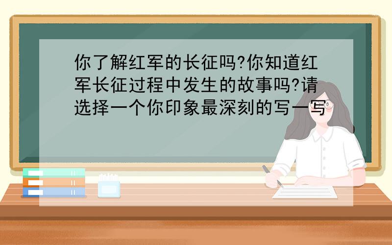 你了解红军的长征吗?你知道红军长征过程中发生的故事吗?请选择一个你印象最深刻的写一写