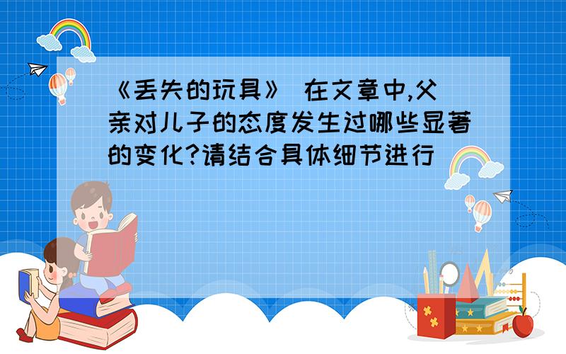 《丢失的玩具》 在文章中,父亲对儿子的态度发生过哪些显著的变化?请结合具体细节进行