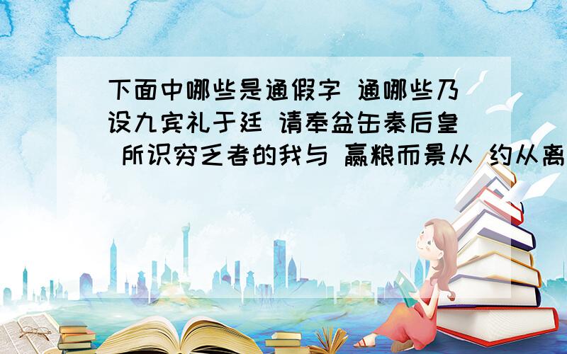 下面中哪些是通假字 通哪些乃设九宾礼于廷 请奉盆缶秦后皇 所识穷乏者的我与 赢粮而景从 约从离衡 甿隶之人 砉然向然 技盖至此乎 善刀而藏之 文王之所辟风雨也