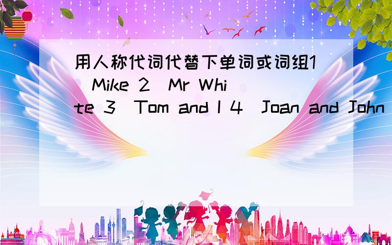 用人称代词代替下单词或词组1．Mike 2．Mr White 3．Tom and I 4．Joan and John 5．My father 6．the rabbit 7．Miss White 8．Kate,Tim and I 9．Joan’s mother 10．their brother