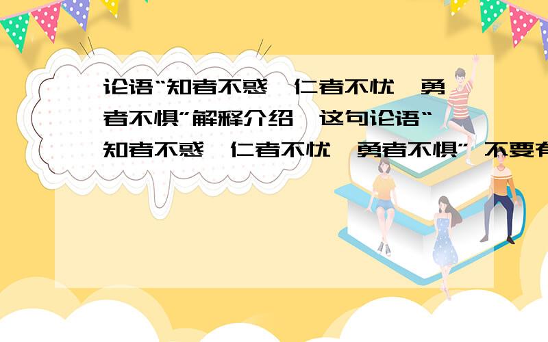 论语“知者不惑,仁者不忧,勇者不惧”解释介绍,这句论语“知者不惑,仁者不忧,勇者不惧” 不要有错 越详细越好,个个方面俱全越详细越好,好再加分最好再加点课外知识