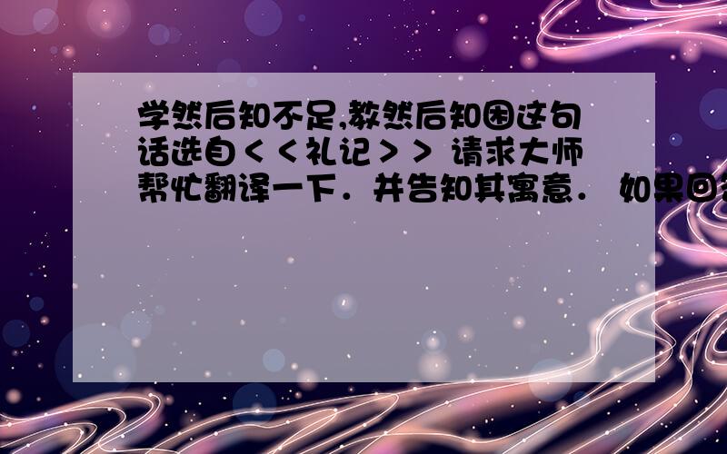 学然后知不足,教然后知困这句话选自＜＜礼记＞＞ 请求大师帮忙翻译一下．并告知其寓意． 如果回答齐全又好者,必给予额外的奖赏． 在下在这儿,