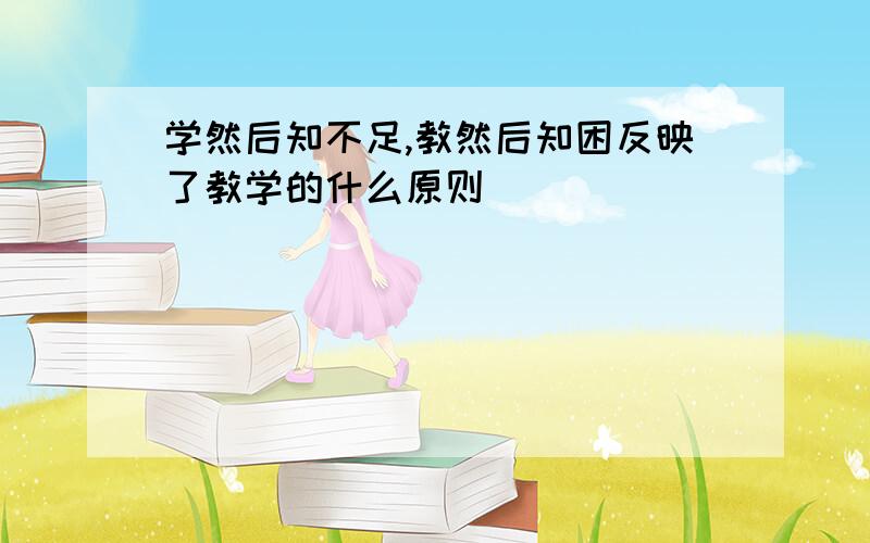 学然后知不足,教然后知困反映了教学的什么原则