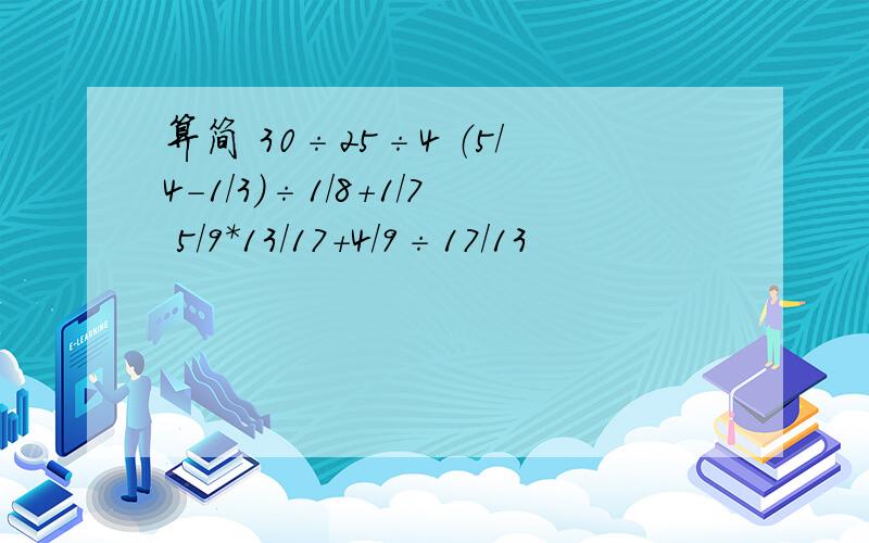 算简 30÷25÷4 （5/4-1/3）÷1/8+1/7 5/9*13/17+4/9÷17/13