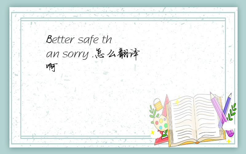 Better safe than sorry .怎么翻译啊