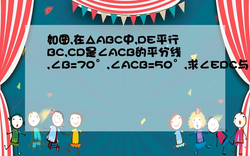 如图,在△ABC中,DE平行BC,CD是∠ACB的平分线,∠B=70°,∠ACB=50°,求∠EDC与∠BDC的度数