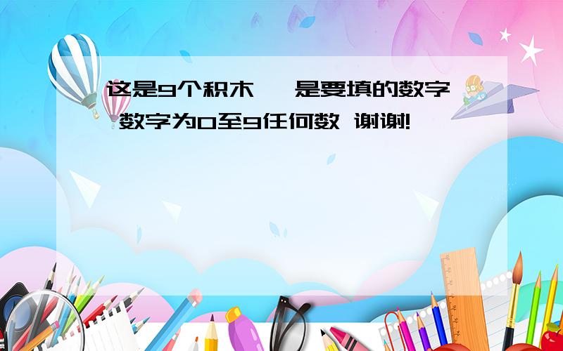 这是9个积木 *是要填的数字 数字为0至9任何数 谢谢!