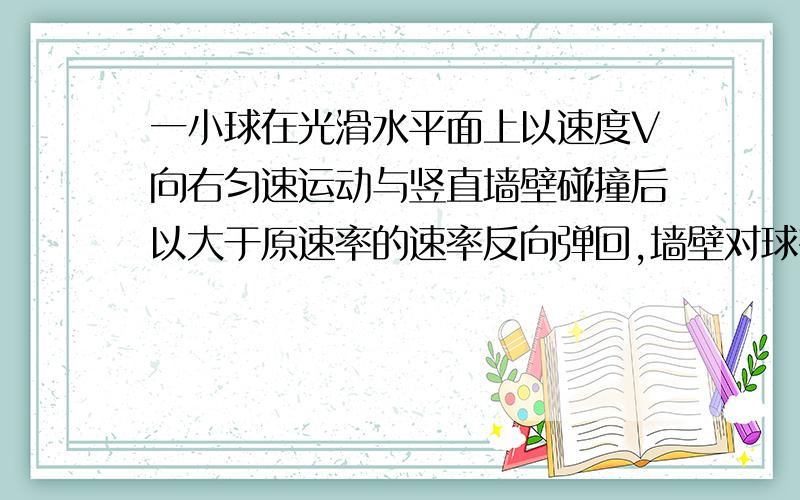 一小球在光滑水平面上以速度V向右匀速运动与竖直墙壁碰撞后以大于原速率的速率反向弹回,墙壁对球有做功吗弹回过程中力有做功吗？怎么说在力的方向上有位移，墙壁不是不动的吗