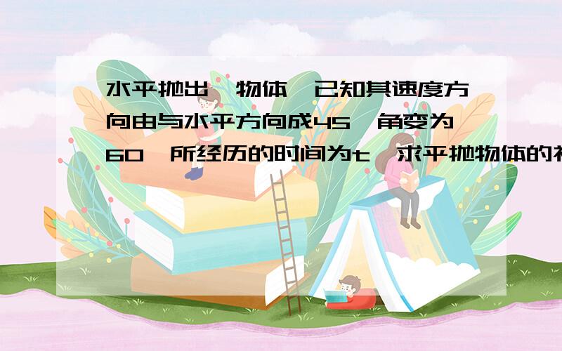 水平抛出一物体,已知其速度方向由与水平方向成45°角变为60°所经历的时间为t,求平抛物体的初速度