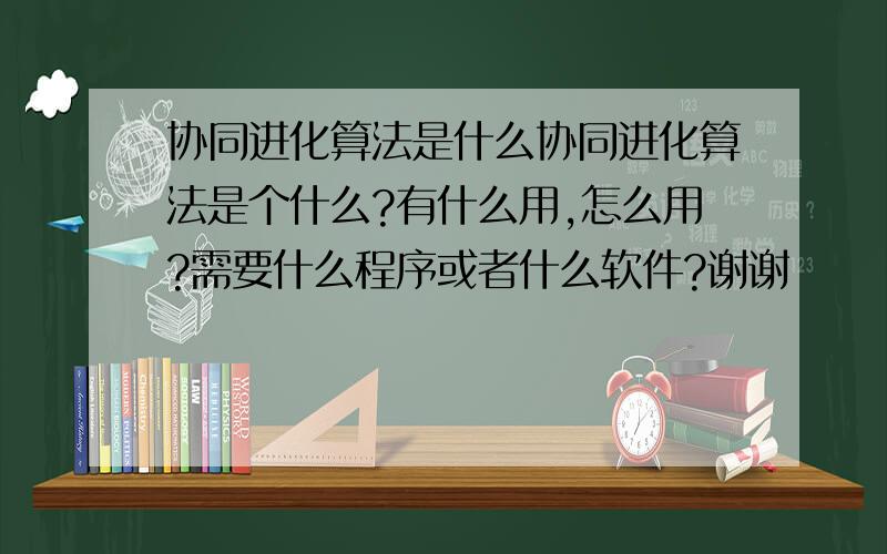 协同进化算法是什么协同进化算法是个什么?有什么用,怎么用?需要什么程序或者什么软件?谢谢