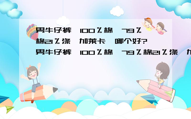 男牛仔裤,100％棉、79％棉21％涤纶加莱卡,哪个好?男牛仔裤,100％棉、79％棉21％涤纶加莱卡,哪个成分好?流行什么成分?