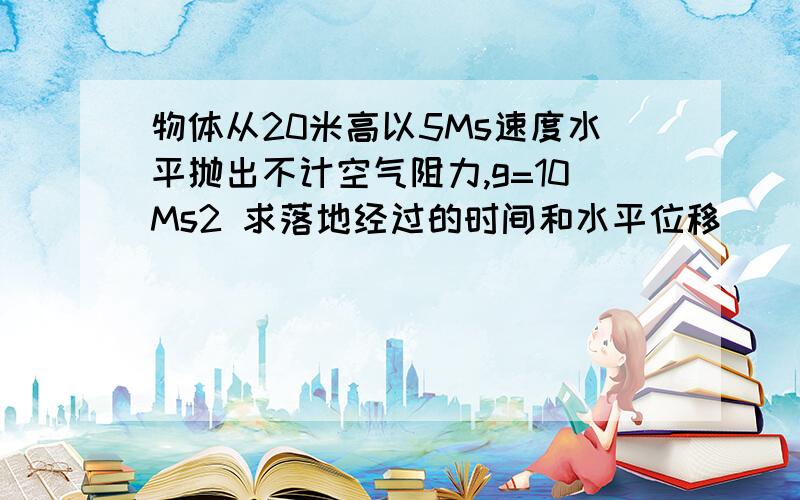 物体从20米高以5Ms速度水平抛出不计空气阻力,g=10Ms2 求落地经过的时间和水平位移