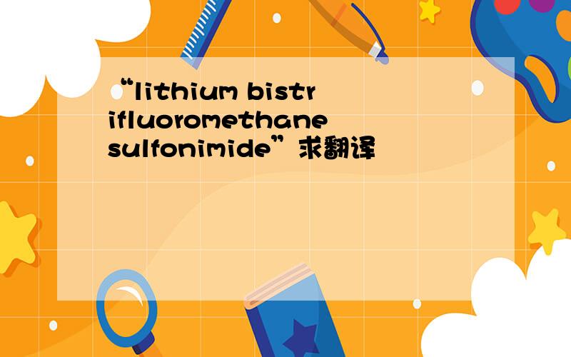 “lithium bistrifluoromethanesulfonimide”求翻译