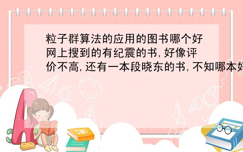 粒子群算法的应用的图书哪个好网上搜到的有纪震的书,好像评价不高,还有一本段晓东的书,不知哪本好,另外还有没有其他的书啊