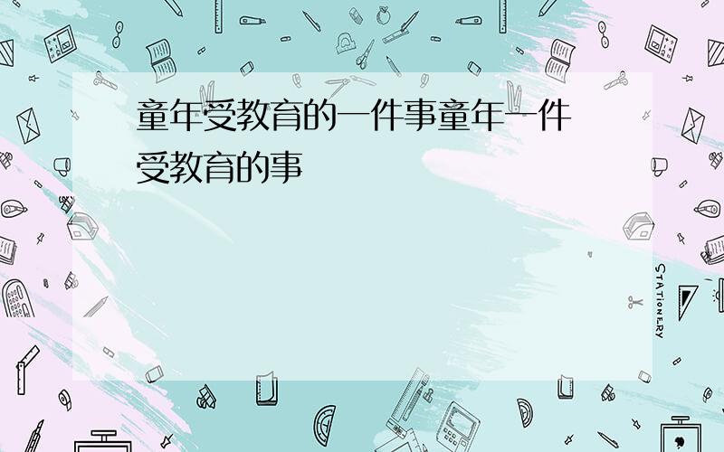 童年受教育的一件事童年一件 受教育的事