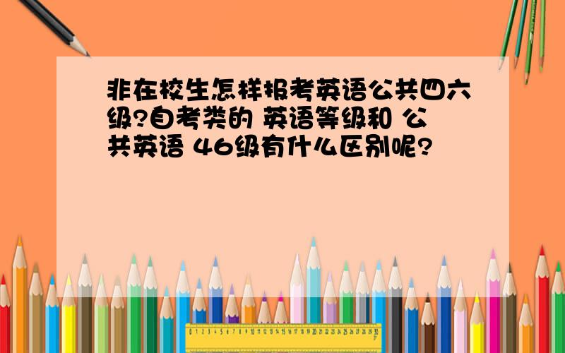 非在校生怎样报考英语公共四六级?自考类的 英语等级和 公共英语 46级有什么区别呢?