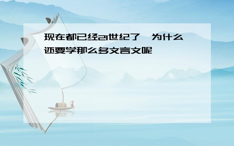 现在都已经21世纪了,为什么还要学那么多文言文呢