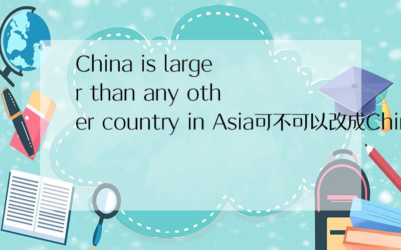 China is larger than any other country in Asia可不可以改成China is larger than other countries in Asia 另外China is larger than any countries in Africa为什么后面country是复数?