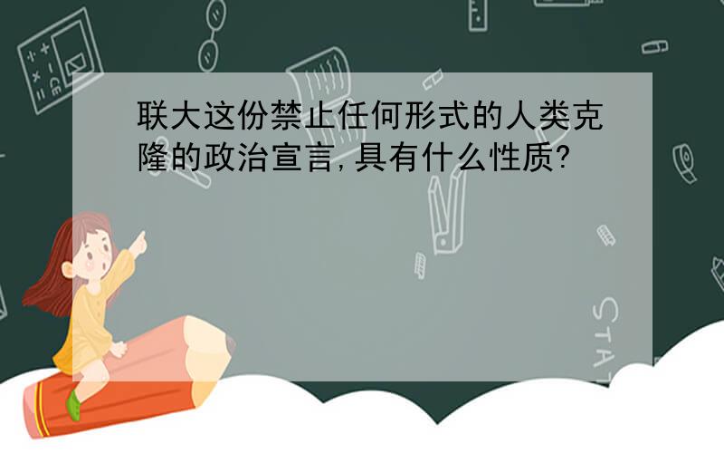 联大这份禁止任何形式的人类克隆的政治宣言,具有什么性质?