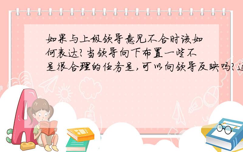 如果与上级领导意见不合时该如何表达?当领导向下布置一些不是很合理的任务是,可以向领导反映吗?这样子会不会导致领导对自己有什么看法,觉得自己是一个麻烦的员工?