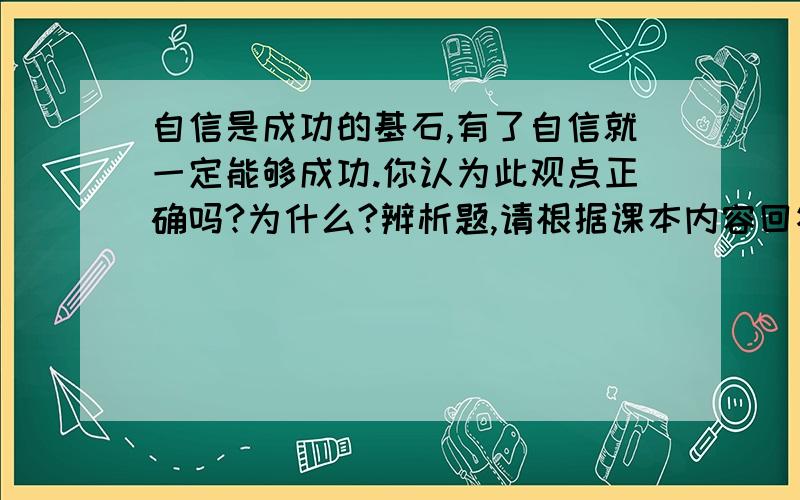 自信是成功的基石,有了自信就一定能够成功.你认为此观点正确吗?为什么?辨析题,请根据课本内容回答问题.