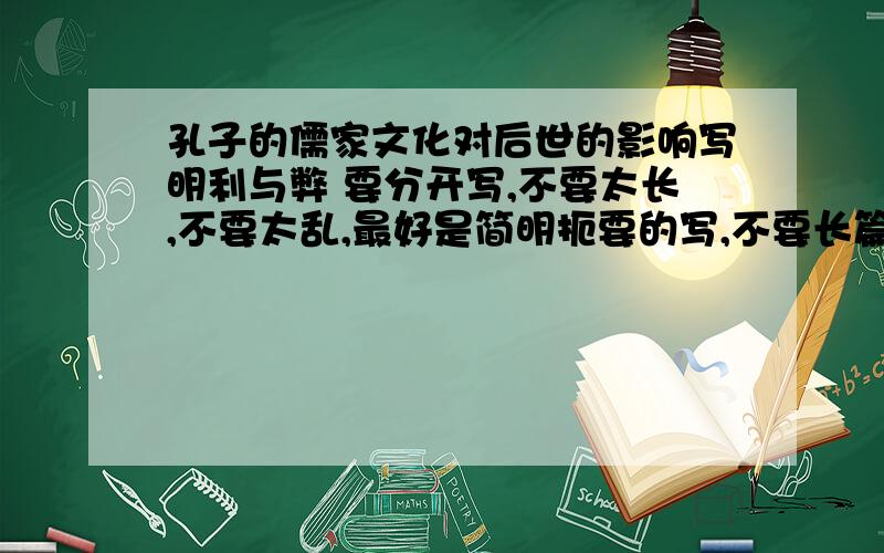 孔子的儒家文化对后世的影响写明利与弊 要分开写,不要太长,不要太乱,最好是简明扼要的写,不要长篇大论,最好在100到200字之间