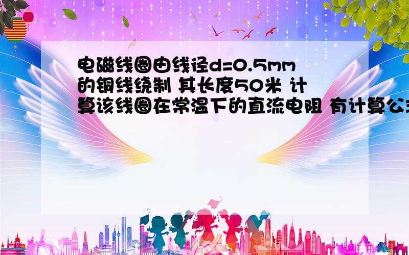 电磁线圈由线径d=0.5mm的铜线绕制 其长度50米 计算该线圈在常温下的直流电阻 有计算公式吗?请问那个计算公式有吗?有具体的分析吗?