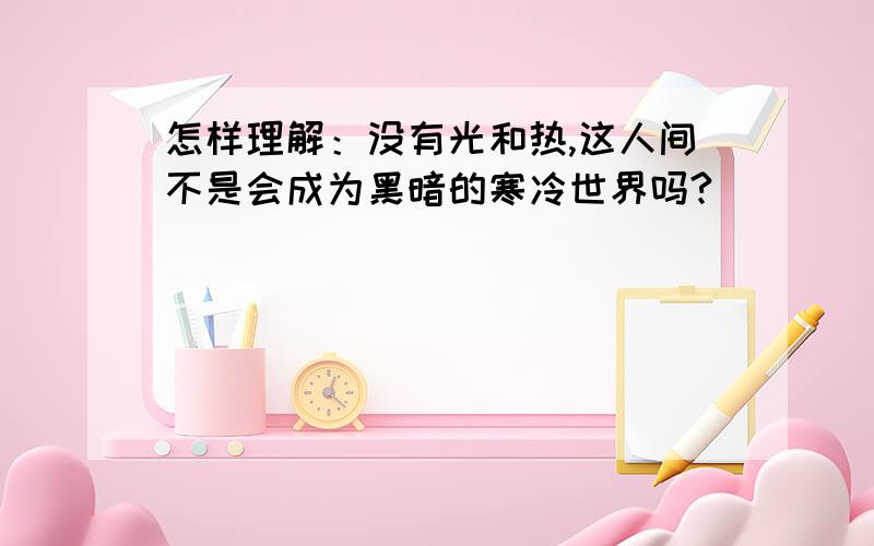 怎样理解：没有光和热,这人间不是会成为黑暗的寒冷世界吗?