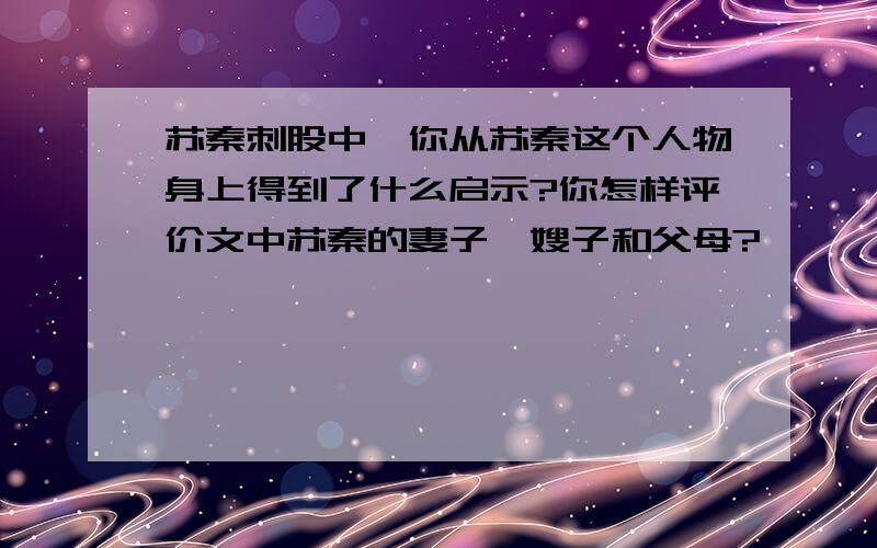 苏秦刺股中,你从苏秦这个人物身上得到了什么启示?你怎样评价文中苏秦的妻子,嫂子和父母?