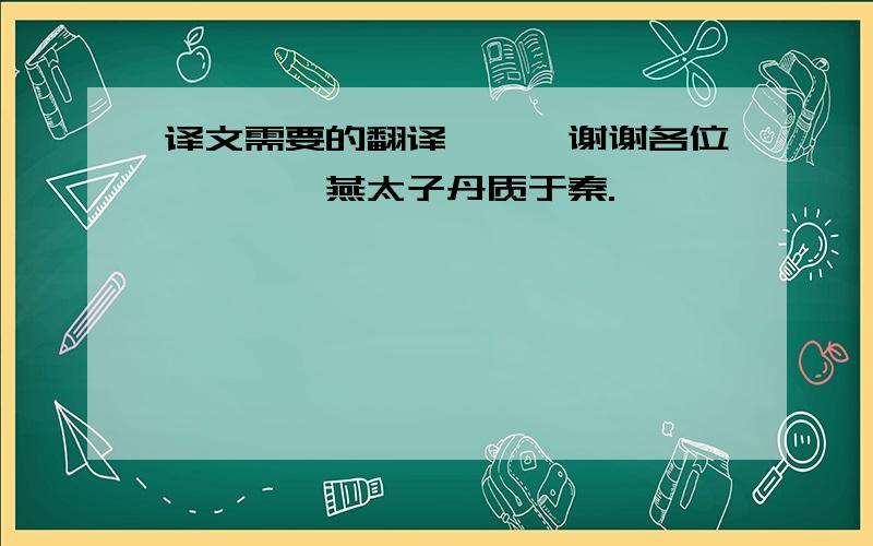 译文需要的翻译```谢谢各位叻```燕太子丹质于秦.