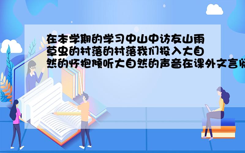 在本学期的学习中山中访友山雨草虫的村落的村落我们投入大自然的怀抱倾听大自然的声音在课外文言阅读了相似的文章让我们来交流下吧说说你在阅读这些课外书籍时的体会和感受