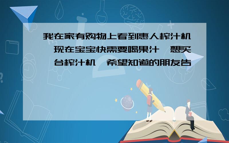 我在家有购物上看到惠人榨汁机,现在宝宝快需要喝果汁,想买一台榨汁机,希望知道的朋友告