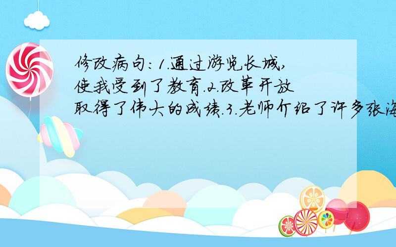 修改病句：1.通过游览长城,使我受到了教育.2.改革开放取得了伟大的成绩.3.老师介绍了许多张海迪的事