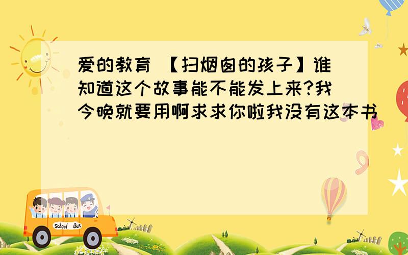 爱的教育 【扫烟囱的孩子】谁知道这个故事能不能发上来?我今晚就要用啊求求你啦我没有这本书