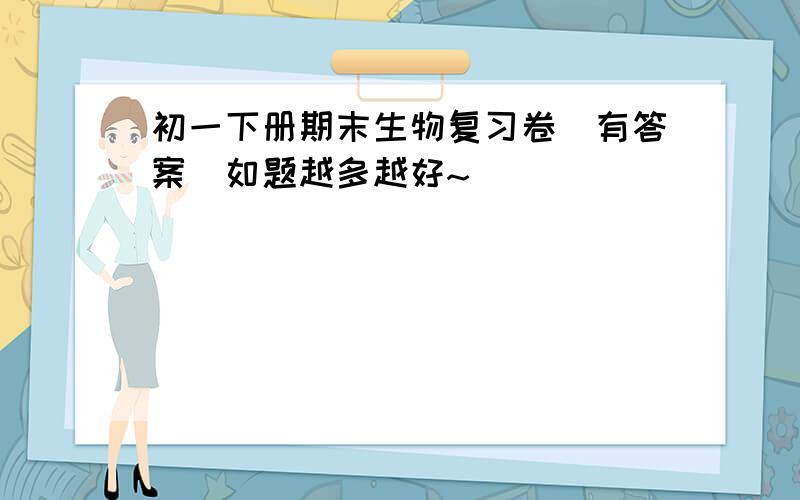 初一下册期末生物复习卷（有答案）如题越多越好~