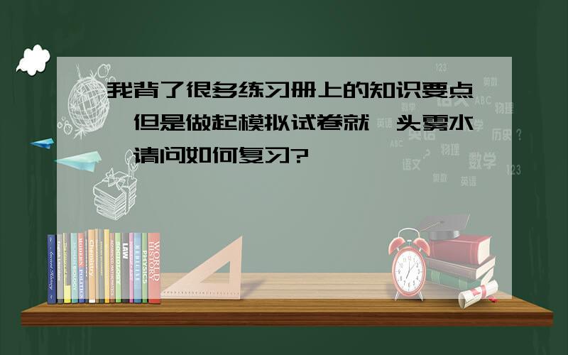 我背了很多练习册上的知识要点,但是做起模拟试卷就一头雾水,请问如何复习?