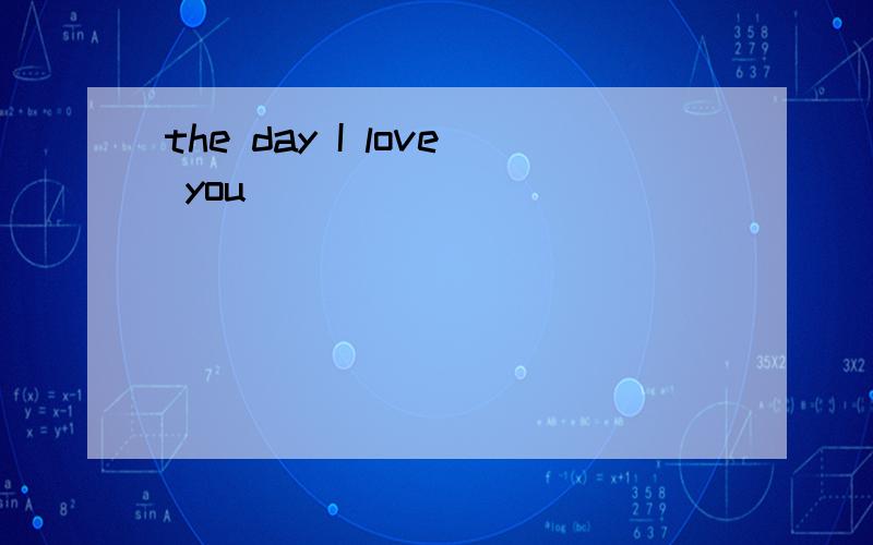 the day I love you