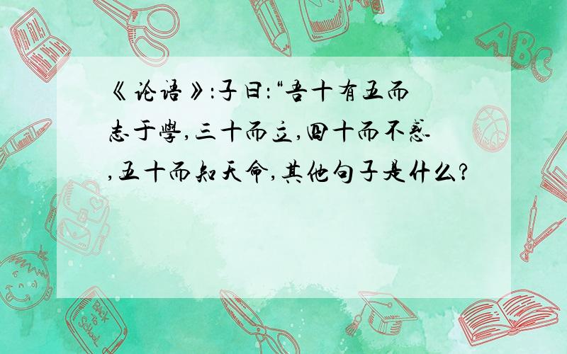 《论语》：子曰：“吾十有五而志于学,三十而立,四十而不惑,五十而知天命,其他句子是什么?