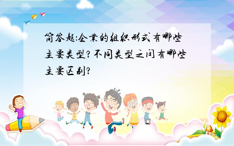 简答题：企业的组织形式有哪些主要类型?不同类型之间有哪些主要区别?