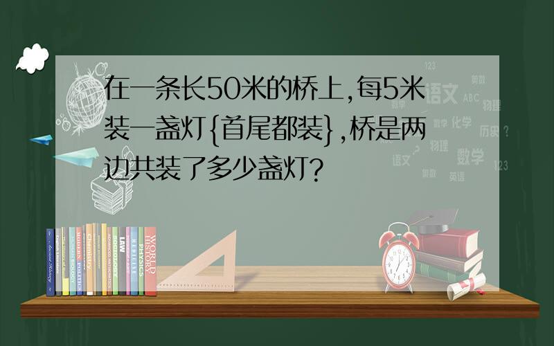 在一条长50米的桥上,每5米装一盏灯{首尾都装},桥是两边共装了多少盏灯?