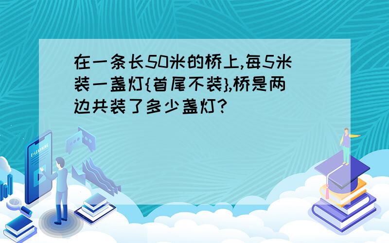 在一条长50米的桥上,每5米装一盏灯{首尾不装},桥是两边共装了多少盏灯?