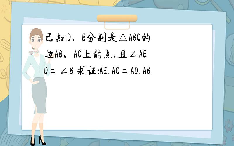 已知：D、E分别是△ABC的边AB、AC上的点,且∠AED=∠B 求证：AE.AC=AD.AB